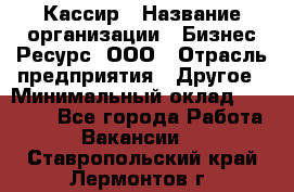 Кассир › Название организации ­ Бизнес Ресурс, ООО › Отрасль предприятия ­ Другое › Минимальный оклад ­ 30 000 - Все города Работа » Вакансии   . Ставропольский край,Лермонтов г.